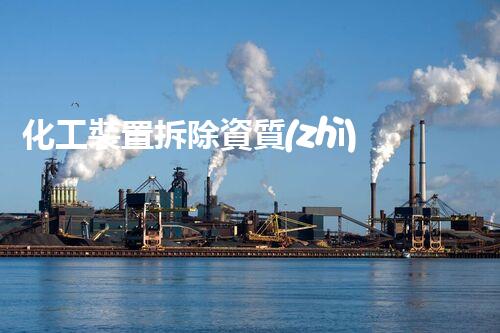化工裝置拆除資質(zhì)證書(shū)有哪些？揭秘你不知道的行業(yè)秘密！